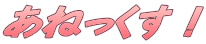 あねっくす !